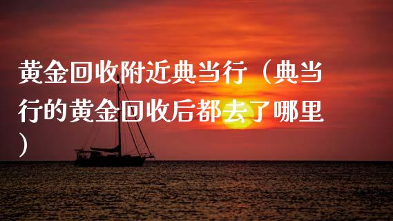 黄金回收附近典当行（典当行的黄金回收后都去了哪里）