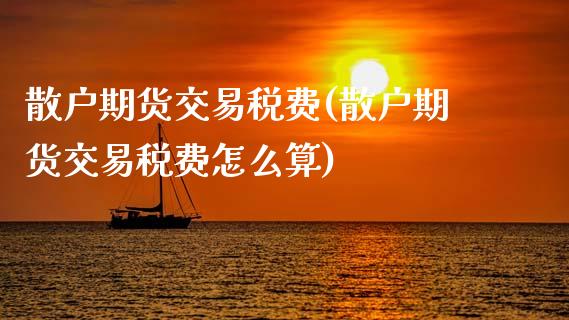 散户期货交易税费(散户期货交易税费怎么算)