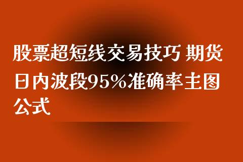 股票超短线交易技巧 期货日内波段95%准确率主图公式