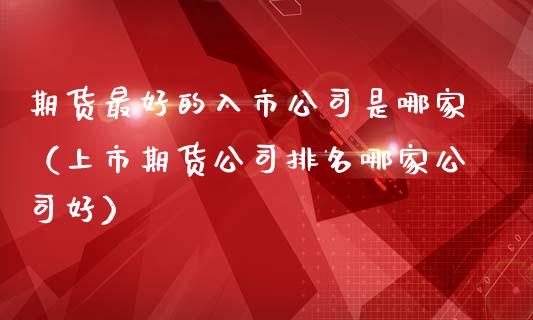 期货最好的入市公司是哪家（上市期货公司排名哪家公司好）