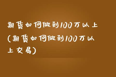 期货如何做到100万以上(期货如何做到100万以上交易)