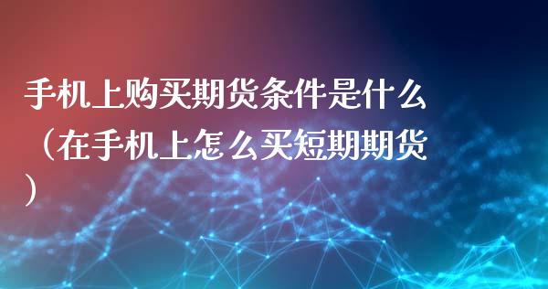 手机上购买期货条件是什么（在手机上怎么买短期期货）