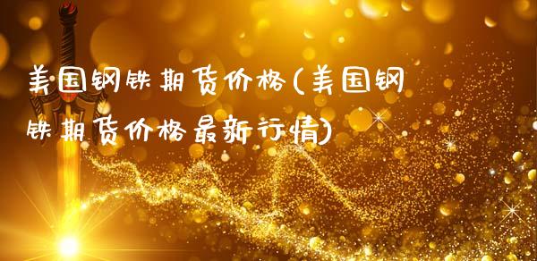 美国钢铁期货价格(美国钢铁期货价格最新行情)