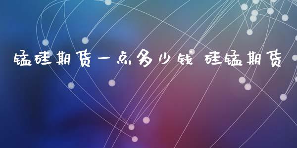 锰硅期货一点多少钱 硅锰期货