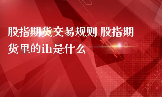 股指期货交易规则 股指期货里的ih是什么