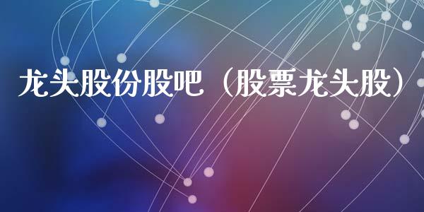 龙头股份股吧（股票龙头股）