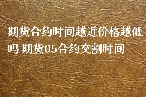 期货合约时间越近价格越低吗 期货05合约交割时间