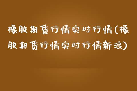 橡胶期货行情实时行情(橡胶期货行情实时行情新浪)