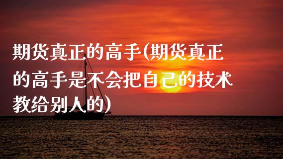 期货真正的高手(期货真正的高手是不会把自己的技术教给别人的)