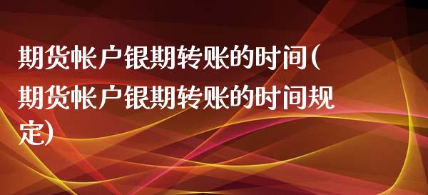 期货帐户银期转账的时间(期货帐户银期转账的时间规定)