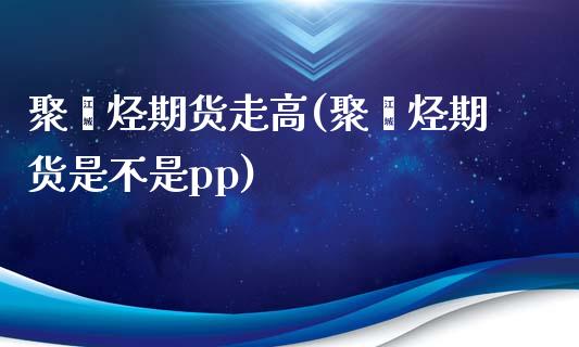 聚烯烃期货走高(聚烯烃期货是不是pp)