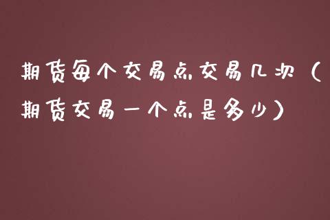 期货每个交易点交易几次（期货交易一个点是多少）