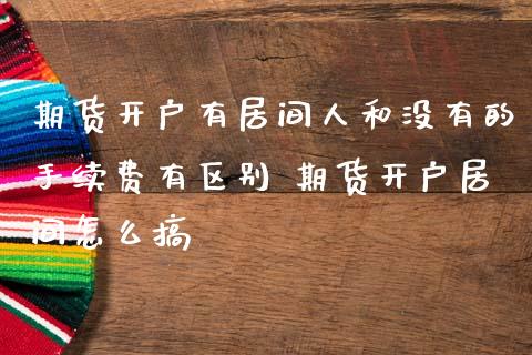 期货开户有居间人和没有的手续费有区别 期货开户居间怎么搞_https://www.dglong8.com_理财百科_第1张