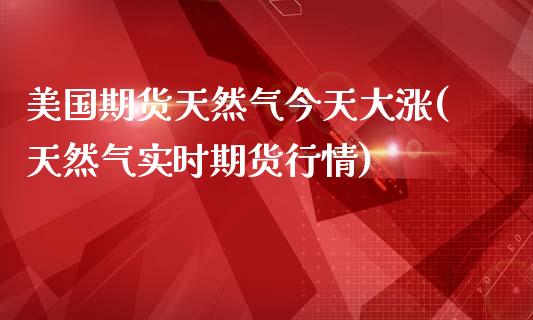 美国期货天然气今天大涨(天然气实时期货行情)