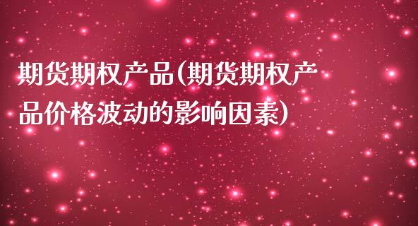 期货期权产品(期货期权产品价格波动的影响因素)