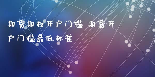 期货期权开户门槛 期货开户门槛最低标准