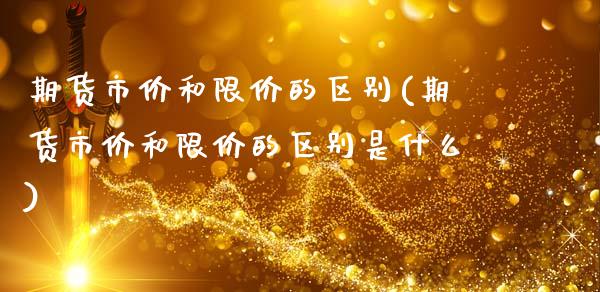 期货市价和限价的区别(期货市价和限价的区别是什么)