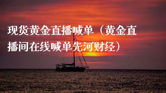 现货黄金直播喊单（黄金直播间在线喊单先河财经）