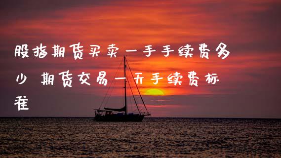 股指期货买卖一手手续费多少 期货交易一天手续费标准