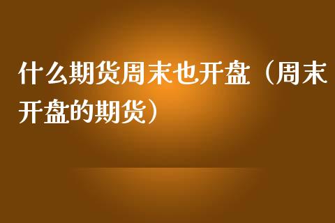 什么期货周末也开盘（周末开盘的期货）