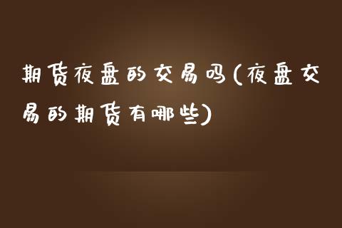 期货夜盘的交易吗(夜盘交易的期货有哪些)