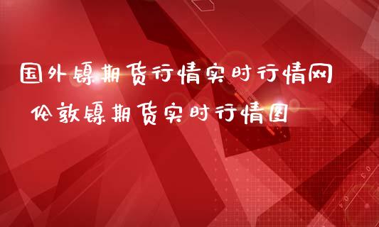 国外镍期货行情实时行情网 伦敦镍期货实时行情图