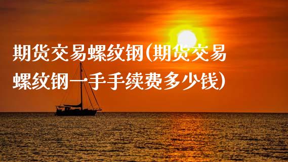 期货交易螺纹钢(期货交易螺纹钢一手手续费多少钱)