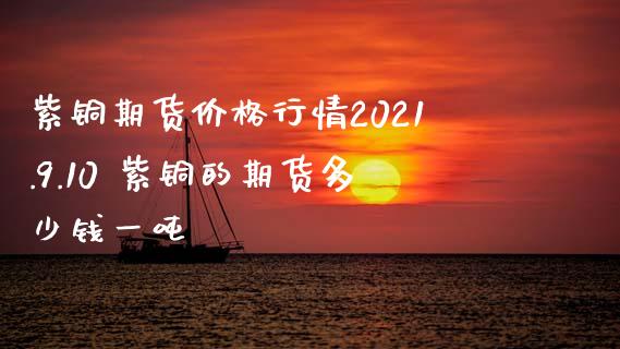 紫铜期货价格行情2021.9.10 紫铜的期货多少钱一吨