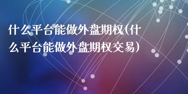 什么平台能做外盘期权(什么平台能做外盘期权交易)