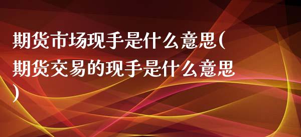 期货市场现手是什么意思(期货交易的现手是什么意思)