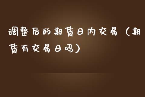 调整后的期货日内交易（期货有交易日吗）