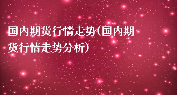 国内期货行情走势(国内期货行情走势分析)