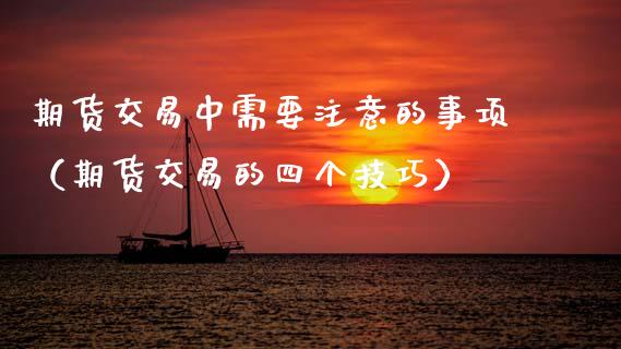 期货交易中需要注意的事项（期货交易的四个技巧）