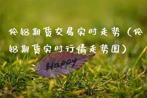 伦铝期货交易实时走势（伦铝期货实时行情走势图）