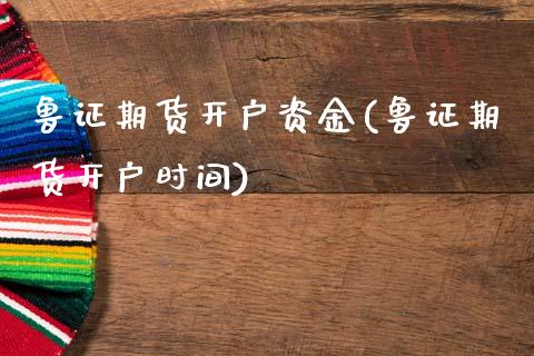 鲁证期货开户资金(鲁证期货开户时间)