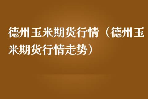 德州玉米期货行情（德州玉米期货行情走势）