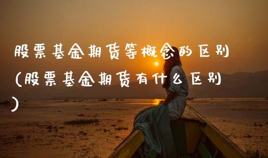 股票基金期货等概念的区别(股票基金期货有什么区别)