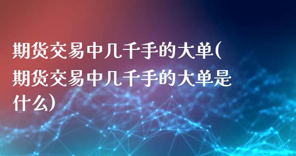 期货交易中几千手的大单(期货交易中几千手的大单是什么)