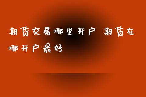 期货交易哪里开户 期货在哪开户最好