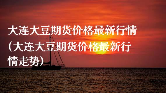 大连大豆期货价格最新行情(大连大豆期货价格最新行情走势)
