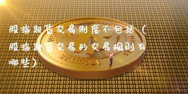 股指期货交易制度不包括（股指期货交易的交易规则有哪些）