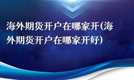 海外期货开户在哪家开(海外期货开户在哪家开好)