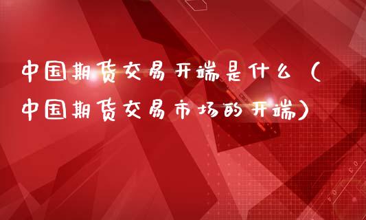 中国期货交易开端是什么（中国期货交易市场的开端）