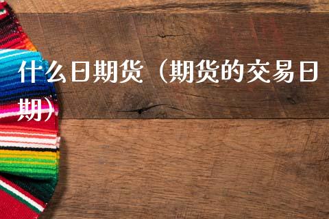 什么日期货（期货的交易日期）