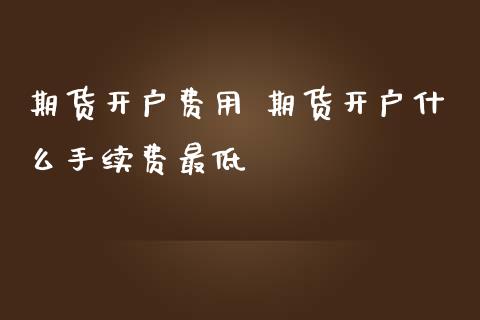 期货开户费用 期货开户什么手续费最低_财经要闻_第1张_宇龙理财网 期货开户费用 期货开户什么手续费最低_https://www.dglong8.com_财经要闻_第1张
