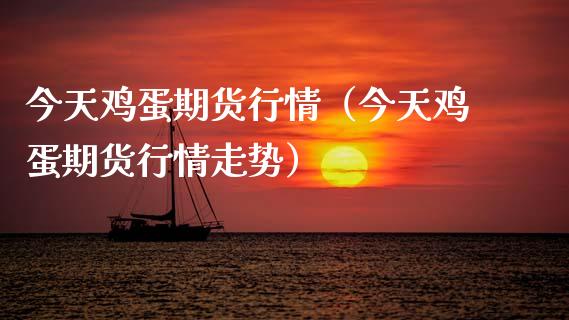 今天鸡蛋期货行情（今天鸡蛋期货行情走势）