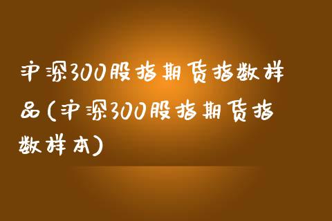 沪深300股指期货指数样品(沪深300股指期货指数样本)