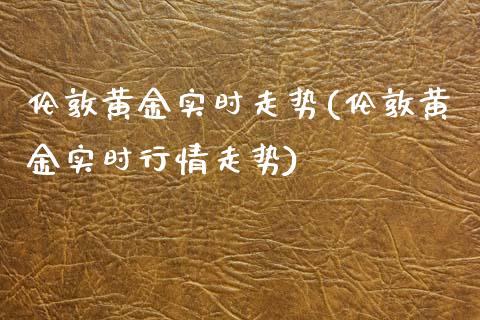 伦敦黄金实时走势(伦敦黄金实时行情走势)