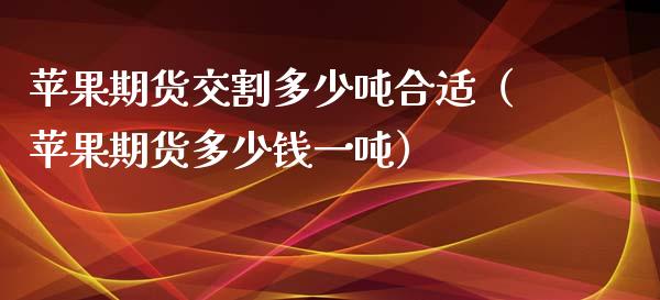 苹果期货交割多少吨合适（苹果期货多少钱一吨）