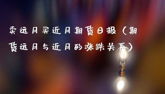 卖远月买近月期货日报（期货远月与近月的涨跌关系）